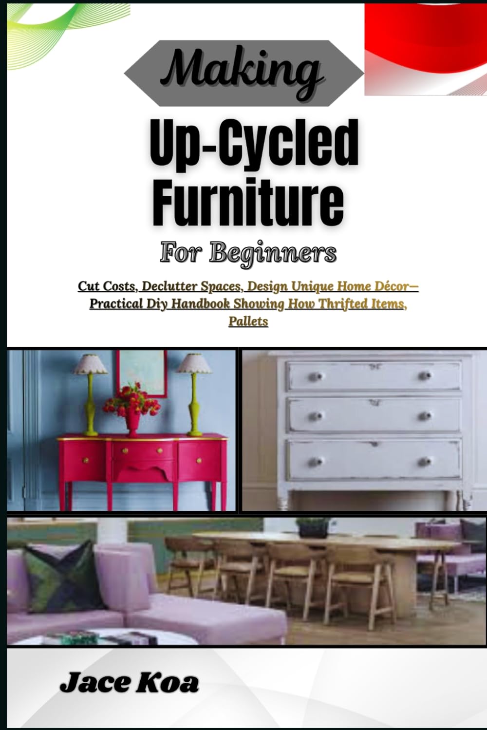 Making Up-Cycled Furniture For Beginners: Cut Costs, Declutter Spaces, Design Unique Home Décor—Practical Diy Handbook Showing How Thrifted Items, Pallets